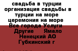 свадьба в турции, организация свадьбы в турции на море, церемония на море - Все города Услуги » Другие   . Ямало-Ненецкий АО,Губкинский г.